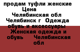 продам туфли женские › Цена ­ 1 500 - Челябинская обл., Челябинск г. Одежда, обувь и аксессуары » Женская одежда и обувь   . Челябинская обл.